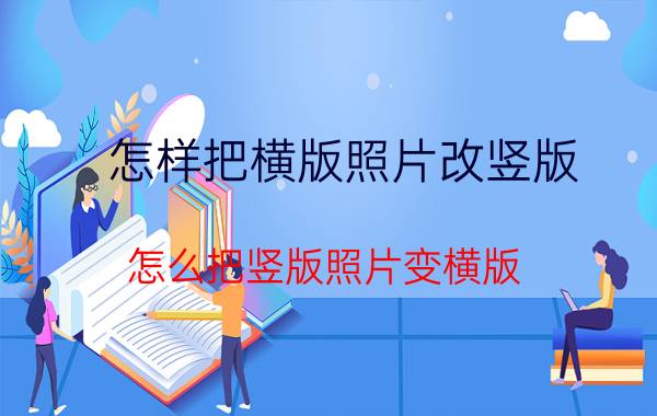 怎样把横版照片改竖版 怎么把竖版照片变横版？